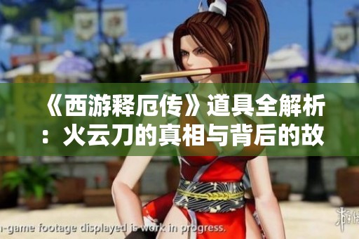 《西游释厄传》道具全解析：火云刀的真相与背后的故事