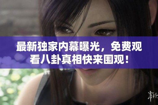 最新独家内幕曝光，免费观看八卦真相快来围观！