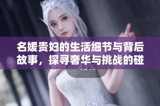 名媛贵妇的生活细节与背后故事，探寻奢华与挑战的碰撞
