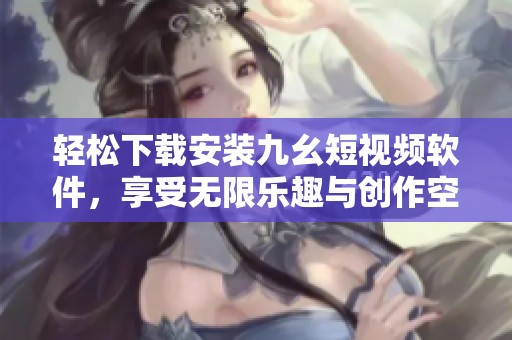 轻松下载安装九幺短视频软件，享受无限乐趣与创作空间