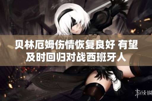 贝林厄姆伤情恢复良好 有望及时回归对战西班牙人