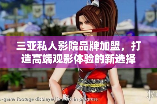 三亚私人影院品牌加盟，打造高端观影体验的新选择