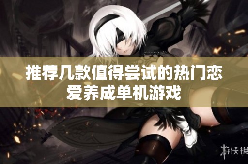 推荐几款值得尝试的热门恋爱养成单机游戏