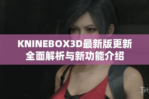 KNINEBOX3D最新版更新全面解析与新功能介绍