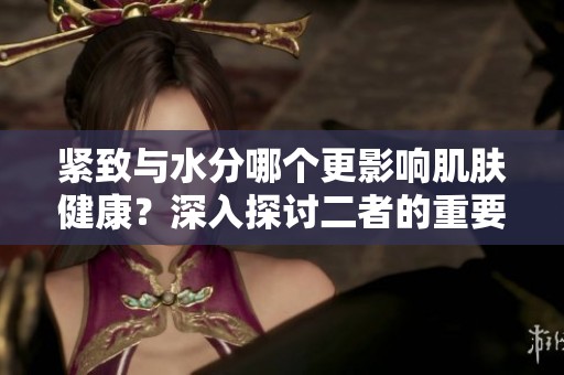 紧致与水分哪个更影响肌肤健康？深入探讨二者的重要性