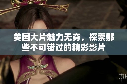 美国大片魅力无穷，探索那些不可错过的精彩影片