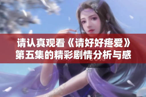 请认真观看《请好好疼爱》第五集的精彩剧情分析与感悟