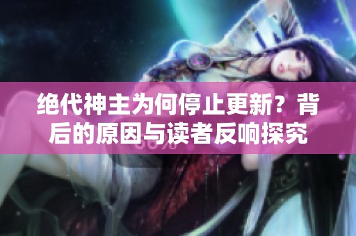 绝代神主为何停止更新？背后的原因与读者反响探究