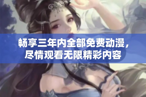 畅享三年内全部免费动漫，尽情观看无限精彩内容