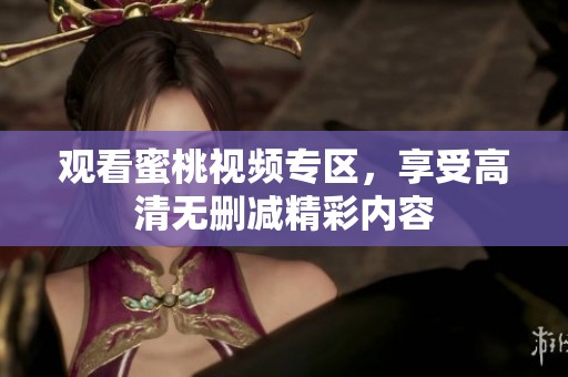 观看蜜桃视频专区，享受高清无删减精彩内容