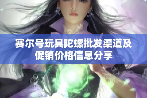赛尔号玩具陀螺批发渠道及促销价格信息分享