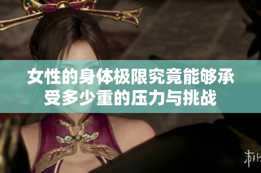 女性的身体极限究竟能够承受多少重的压力与挑战