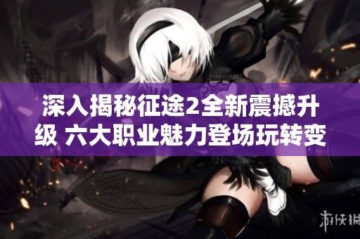 深入揭秘征途2全新震撼升级 六大职业魅力登场玩转变身玩法