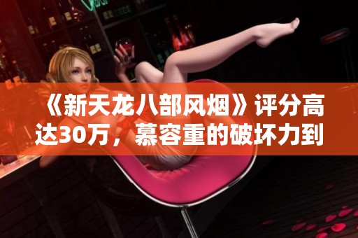 《新天龙八部风烟》评分高达30万，慕容重的破坏力到底有多强？