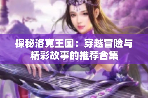 探秘洛克王国：穿越冒险与精彩故事的推荐合集