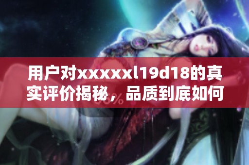 用户对xxxxxl19d18的真实评价揭秘，品质到底如何？