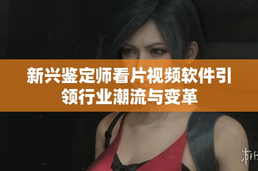 新兴鉴定师看片视频软件引领行业潮流与变革