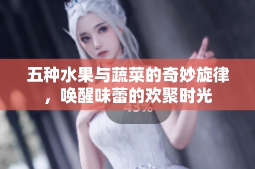 五种水果与蔬菜的奇妙旋律，唤醒味蕾的欢聚时光