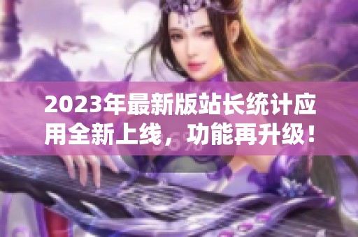 2023年最新版站长统计应用全新上线，功能再升级！