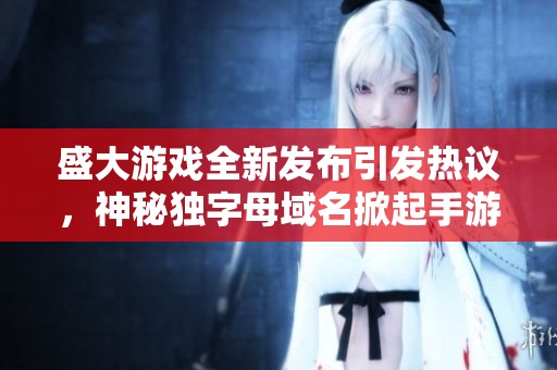 盛大游戏全新发布引发热议，神秘独字母域名掀起手游热潮