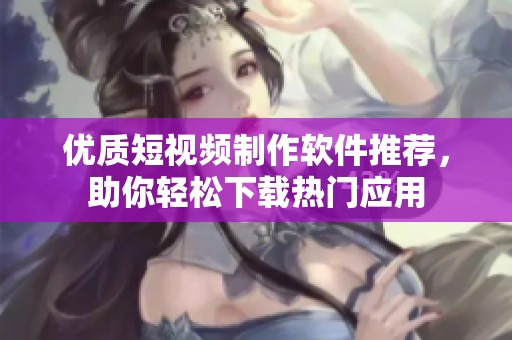 优质短视频制作软件推荐，助你轻松下载热门应用