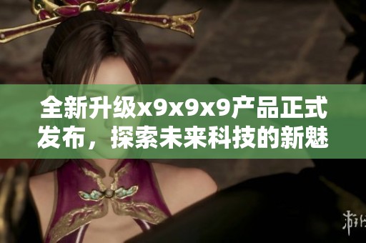 全新升级x9x9x9产品正式发布，探索未来科技的新魅力