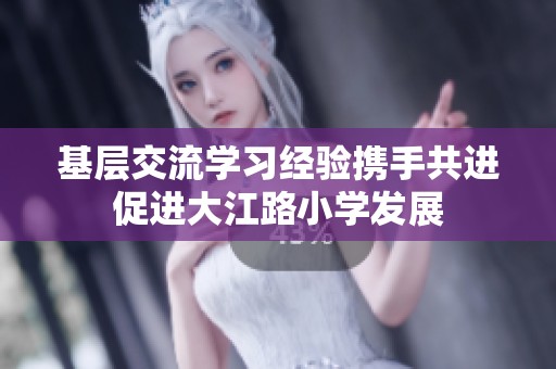 基层交流学习经验携手共进促进大江路小学发展