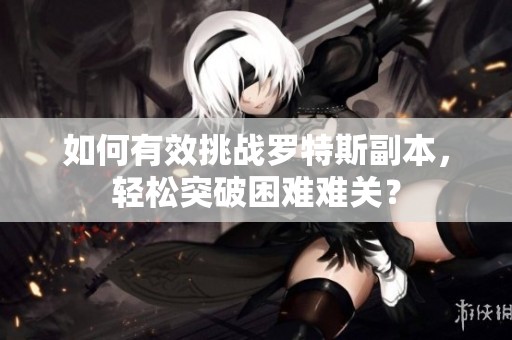 如何有效挑战罗特斯副本，轻松突破困难难关？
