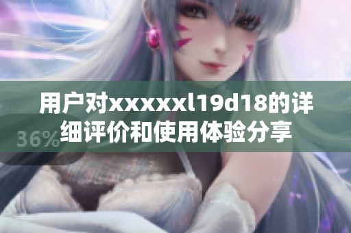用户对xxxxxl19d18的详细评价和使用体验分享