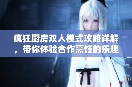 疯狂厨房双人模式攻略详解，带你体验合作烹饪的乐趣