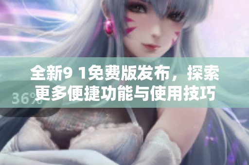全新9 1免费版发布，探索更多便捷功能与使用技巧