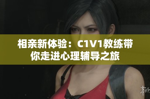 相亲新体验：C1V1教练带你走进心理辅导之旅