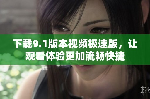下载9.1版本视频极速版，让观看体验更加流畅快捷