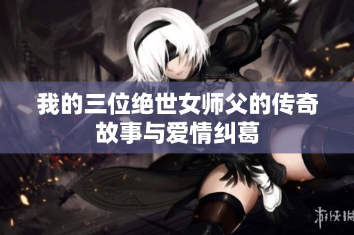 我的三位绝世女师父的传奇故事与爱情纠葛
