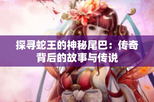 探寻蛇王的神秘尾巴：传奇背后的故事与传说