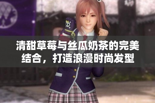 清甜草莓与丝瓜奶茶的完美结合，打造浪漫时尚发型