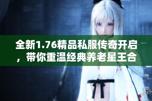 全新1.76精品私服传奇开启，带你重温经典养老星王合击的乐趣