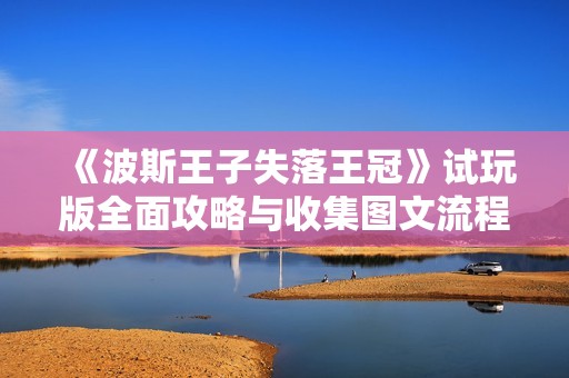《波斯王子失落王冠》试玩版全面攻略与收集图文流程解析