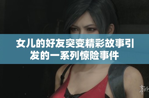 女儿的好友突变精彩故事引发的一系列惊险事件