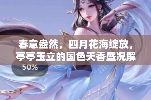 春意盎然，四月花海绽放，亭亭玉立的国色天香盛况解析