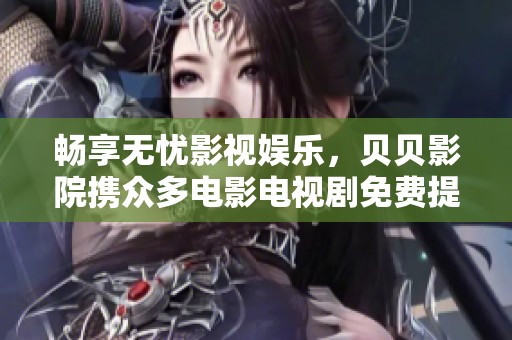 畅享无忧影视娱乐，贝贝影院携众多电影电视剧免费提供观看