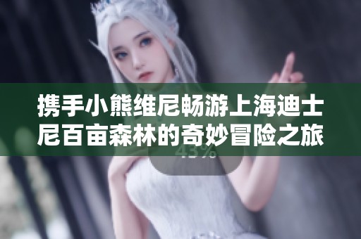 携手小熊维尼畅游上海迪士尼百亩森林的奇妙冒险之旅