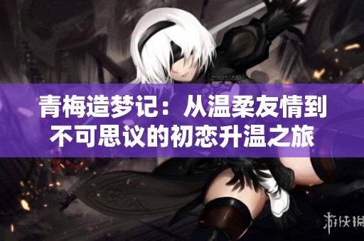 青梅造梦记：从温柔友情到不可思议的初恋升温之旅