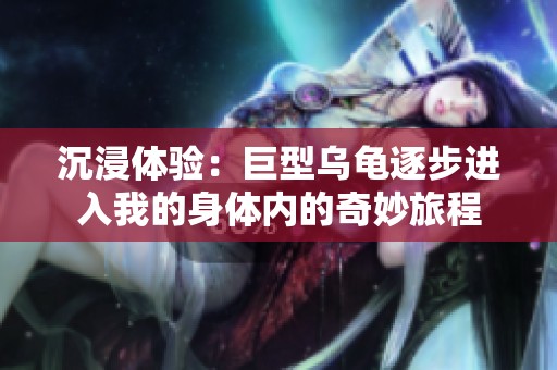 沉浸体验：巨型乌龟逐步进入我的身体内的奇妙旅程