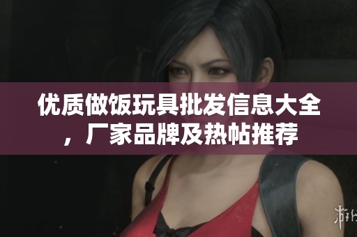 优质做饭玩具批发信息大全，厂家品牌及热帖推荐