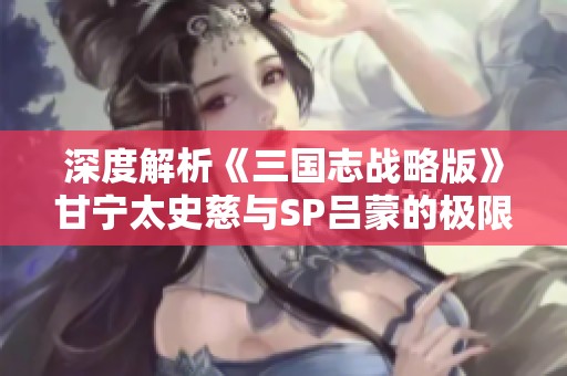 深度解析《三国志战略版》甘宁太史慈与SP吕蒙的极限加点策略
