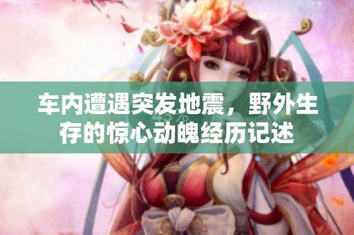 车内遭遇突发地震，野外生存的惊心动魄经历记述