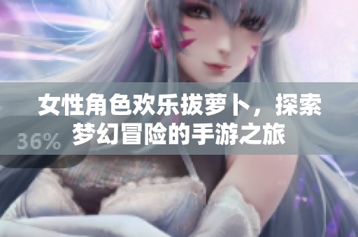 女性角色欢乐拔萝卜，探索梦幻冒险的手游之旅