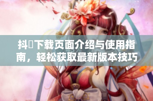 抖抈下载页面介绍与使用指南，轻松获取最新版本技巧
