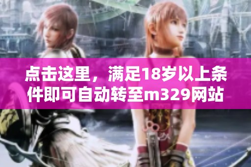 点击这里，满足18岁以上条件即可自动转至m329网站